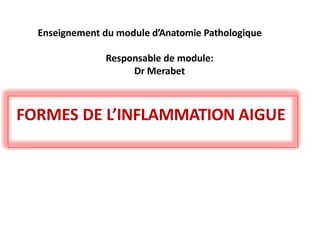 Enseignement du module d’Anatomie Pathologique
Responsable de module:
Dr Merabet
FORMES DE L’INFLAMMATION AIGUE
 