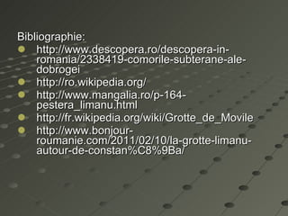 Bibliographie: http://www.descopera.ro/descopera-in-romania/2338419-comorile-subterane-ale-dobrogei http://ro.wikipedia.org/ http://www.mangalia.ro/p-164-pestera_limanu.html http://fr.wikipedia.org/wiki/Grotte_de_Movile http://www.bonjour-roumanie.com/2011/02/10/la-grotte-limanu-autour-de-constan%C8%9Ba/ 