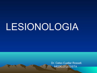 LESIONOLOGIA


       Dr. Celso Cuellar Rossell.
         MEDICO LEGISTA
 