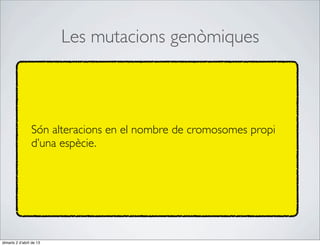 Les mutacions genòmiques



                 Són alteracions en el nombre de cromosomes propi
                 d’una espècie.




dimarts 2 d’abril de 13
 