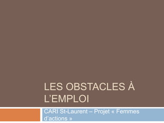 LES OBSTACLES À
L’EMPLOI
CARI St-Laurent – Projet « Femmes
d’actions »
 