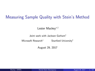Measuring Sample Quality with Stein’s Method
Lester Mackey∗,†
Joint work with Jackson Gorham†
Microsoft Research∗
Stanford University†
August 29, 2017
Mackey (MSR) Kernel Stein Discrepancy August 29, 2017 1 / 23
 