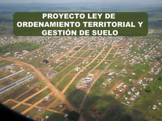 PROYECTO LEY DE
ORDENAMIENTO TERRITORIAL Y
GESTIÓN DE SUELO
 
