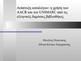 Ανάπτυξη καταλόγων: η χρήση των  AACR  και του  UNIMARC  από τις ελληνικές δημόσιες βιβλιοθήκες Μανόλης Πεπονάκης Εθνικό Κέντρο Τεκμηρίωσης 