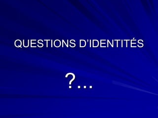 QUESTIONS D’IDENTITÉS
?...
 