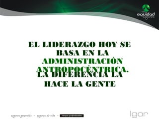 EL LIDERAZGO HOY SE
BASA EN LA
ADMINISTRACIÓN
ANTROPOCÉNTRICA.
LA DIFERENCIA LA
HACE LA GENTE
 