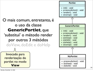 O mais comum, entretanto, é
          o uso da classe
      GenericPortlet, que
   ‘substitui’ o método render
      por outros 3 métódos
     doView, doEdit e doHelp

       Invocado para
      renderização do
      portlet no modo
           View
                                 14
Monday, November 16, 2009
 