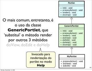 O mais comum, entretanto, é
          o uso da classe
      GenericPortlet, que
   ‘substitui’ o método render
      por outros 3 métódos
     doView, doEdit e doHelp

                             Invocado para
                            renderização do
                            portlet no modo
                                 Help
                                              14
Monday, November 16, 2009
 
