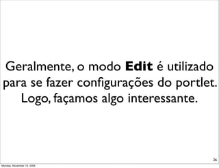 Geralmente, o modo Edit é utilizado
para se fazer conﬁgurações do portlet.
   Logo, façamos algo interessante.



                                     26
Monday, November 16, 2009
 