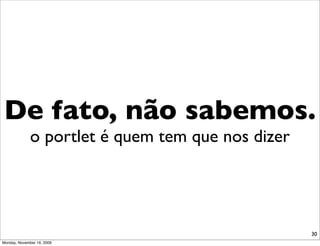 De fato, não sabemos.
              o portlet é quem tem que nos dizer




                                                   30
Monday, November 16, 2009
 