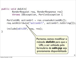 Portanto, vamos modiﬁcar o
                            método doEdit para que a
                              URL a ser utilizada pelo
                            formulário de edit.jsp seja
                            previamente disponibilizada
                                                          32
Monday, November 16, 2009
 