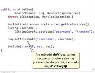 No método doView, vamos
                               recuperar o valor salvo nas
                            preferências do portlet, e enviá-lo
                                    ao JSP view.jsp
                                                                  40
Monday, November 16, 2009
 