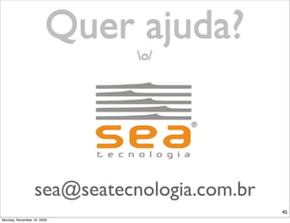 Quer ajuda?
                             o/




                  sea@seatecnologia.com.br
                                             45
Monday, November 16, 2009
 