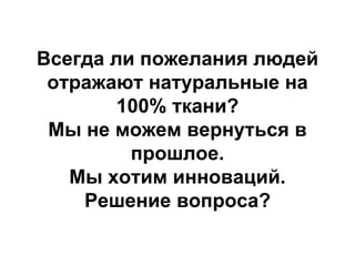 Всегда ли пожелания людей
отражают натуральные на
100% ткани?
Мы не можем вернуться в
прошлое.
Мы хотим инноваций.
Решение вопроса?
 
