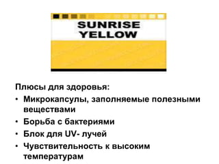 Плюсы для здоровья:
• Микрокапсулы, заполняемые полезными
веществами
• Борьба с бактериями
• Блок для UV- лучей
• Чувствительность к высоким
температурам
 