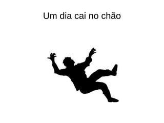 Um dia cai no chão
 