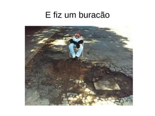 E fiz um buracão
 