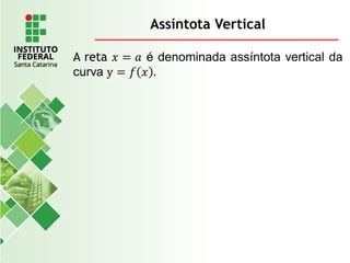 Assíntota Vertical
A reta 𝑥 = 𝑎 é denominada assíntota vertical da
curva y = 𝑓 𝑥 .
 