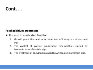 Cont. …
Feed additives treatment
 It is also in medicated feed for:
1. Growth promotion and to increase feed efficiency in chickens and
pigs.
2. The treatment of pneumonia caused by Mycoplasma species in pigs.
 