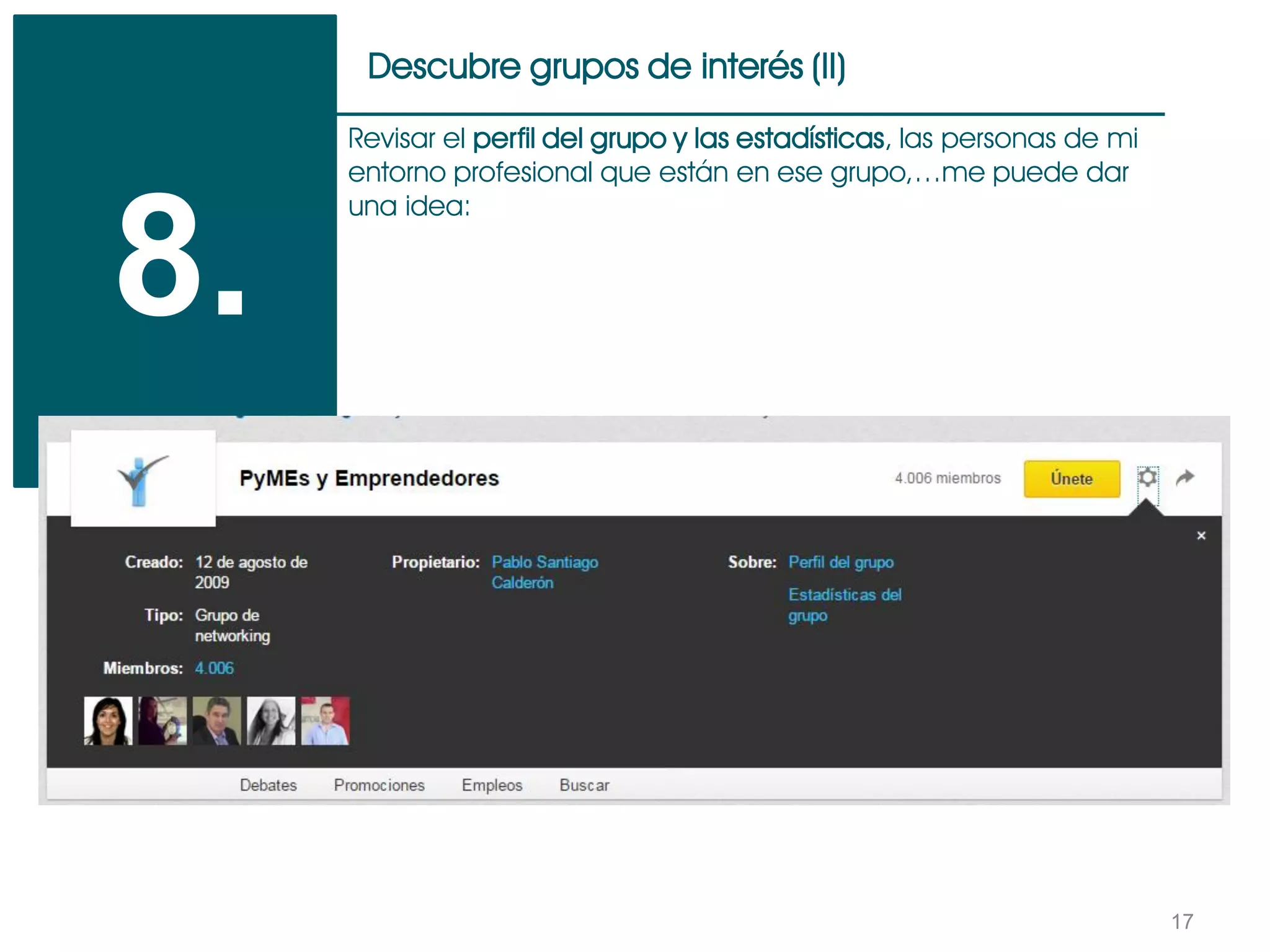 17
Descubre grupos de interés (II)
8.
Revisar el perfil del grupo y las estadísticas, las personas de mi
entorno profesional que están en ese grupo,…me puede dar
una idea:
 