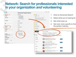 18
Network: Search for professionals interested
in your organization and volunteering
1. Click on Advanced Search
2. Select what you’re looking for
3. See what pops up
4. Get even more specific to find
the perfect matches
 