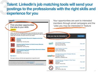 27
Talent: LinkedIn’s job matching tools will send your
postings to the professionals with the right skills and
experience for you
Your opportunities are sent to interested
members through email campaigns and the
“Jobs you may be interested in” feature
 