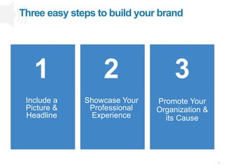 8
1
Include a
Picture &
Headline
2
Showcase Your
Professional
Experience
3
Promote Your
Organization &
its Cause
Three easy steps to build your brand
 