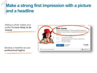 9
Make a strong first impression with a picture
and a headline
Develop a headline as your
professional tagline
Adding a photo makes your
profile 7x more likely to be
viewed
 