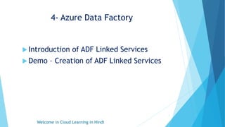 4- Azure Data Factory
 Introduction of ADF Linked Services
 Demo – Creation of ADF Linked Services
Welcome in Cloud Learning in Hindi
1
 
