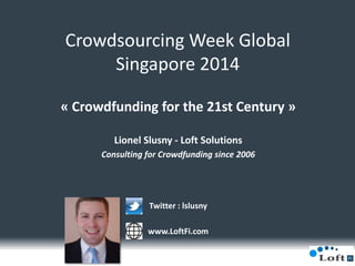 Crowdsourcing Week Global
Singapore 2014
« Crowdfunding for the 21st Century »
Lionel Slusny - Loft Solutions
Consulting for Crowdfunding since 2006
Twitter : lslusny
www.LoftFi.com
 