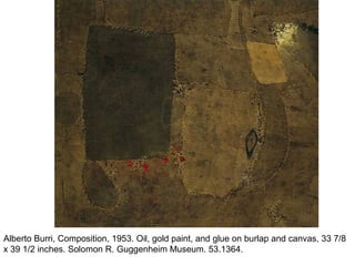 Alberto Burri, Composition, 1953. Oil, gold paint, and glue on burlap and canvas, 33 7/8
x 39 1/2 inches. Solomon R. Guggenheim Museum. 53.1364.
 