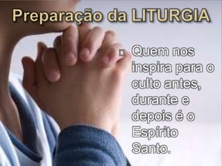 Quem nos 
inspira para o 
culto antes, 
durante e 
depois é o 
Espírito 
Santo. 
 
