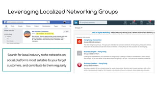 Leveraging Localized Networking Groups
Search for local industry niche networks on
social platforms most suitable to your target
customers, and contribute to them regularly
 