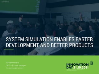 SYSTEM SIMULATION ENABLES FASTER
DEVELOPMENT AND BETTER PRODUCTS
CONFIDENTIAL
Tom Boermans
LMS – Account manager
Tom.boermans@lmsintl.com
 