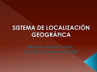 Sistema de localización Geográfica Maestra: Alba N. López  19 al 30 de octubre de 2009 1 