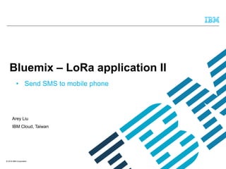 © 2016 IBM Corporation
Arey Liu
IBM Cloud, Taiwan
Bluemix – LoRa application II
• Send SMS to mobile phone
 