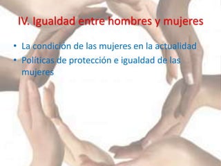 IV. Igualdad entre hombres y mujeres
• La condición de las mujeres en la actualidad
• Políticas de protección e igualdad de las
mujeres
 
