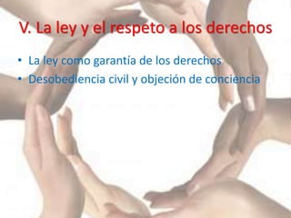 V. La ley y el respeto a los derechos
• La ley como garantía de los derechos
• Desobediencia civil y objeción de conciencia
 