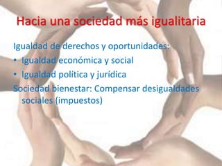 Hacia una sociedad más igualitaria
Igualdad de derechos y oportunidades:
• Igualdad económica y social
• Igualdad política y jurídica
Sociedad bienestar: Compensar desigualdades
sociales (impuestos)
 