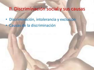 II. Discriminación social y sus causas
• Discriminación, intolerancia y exclusión
• Causas de la discriminación
 