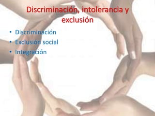 Discriminación, intolerancia y
exclusión
• Discriminación
• Exclusión social
• Integración
 
