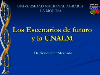 Los Escenarios de futuro  y la UNALM   Dr. Waldemar Mercado UNIVERSIDAD NACIONAL AGRARIA  LA MOLINA 