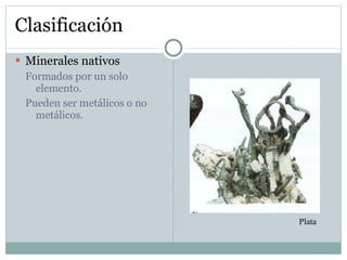 Clasificación Minerales nativos Formados por un solo elemento.  Pueden ser metálicos o no metálicos. Plata  