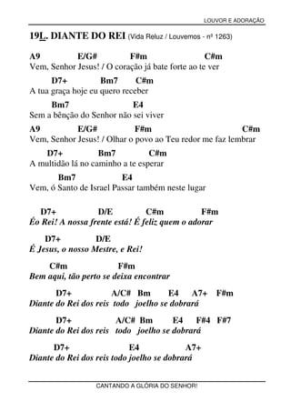 LOUVOR E ADORAÇÃO


19L. DIANTE DO REI (Vida Reluz / Louvemos - nº 1263)

A9          E/G#           F#m                    C#m
Vem, Senhor Jesus! / O coração já bate forte ao te ver
      D7+           Bm7       C#m
A tua graça hoje eu quero receber
     Bm7                   E4
Sem a bênção do Senhor não sei viver
A9          E/G#             F#m                         C#m
Vem, Senhor Jesus! / Olhar o povo ao Teu redor me faz lembrar
    D7+            Bm7           C#m
A multidão lá no caminho a te esperar
       Bm7               E4
Vem, ó Santo de Israel Passar também neste lugar

  D7+             D/E           C#m            F#m
Éo Rei! A nossa frente está! É feliz quem o adorar
    D7+           D/E
É Jesus, o nosso Mestre, e Rei!
    C#m                 F#m
Bem aqui, tão perto se deixa encontrar
       D7+            A/C# Bm        E4    A7+      F#m
Diante do Rei dos reis todo joelho se dobrará
       D7+             A/C# Bm        E4    F#4 F#7
Diante do Rei dos reis todo joelho se dobrará
      D7+                   E4             A7+
Diante do Rei dos reis todo joelho se dobrará


                  CANTANDO A GLÓRIA DO SENHOR!
 