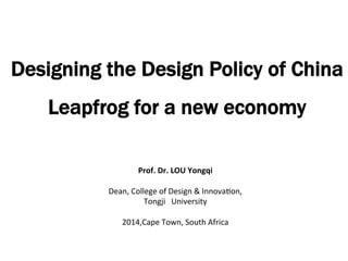 Designing the Design Policy of China
Leapfrog for a new economy
Prof.	
  Dr.	
  LOU	
  Yongqi	
  
	
  
Dean,	
  College	
  of	
  Design	
  &	
  Innova1on,	
  	
  
Tongji	
  	
  	
  University	
  
	
  
2014,Cape	
  Town,	
  South	
  Africa	
  
 