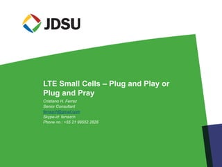 LTE Small Cells – Plug and Play or
Plug and Pray
Cristiano H. Ferraz
Senior Consultant
ferrazch@gmail.com
Skype-id: ferrazch
Phone no.: +55 21 99552 2626

 