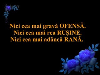 Nici cea mai gravă OFENSĂ . Ni ci   cea mai rea RUŞINE . Ni ci   cea mai adâncă RANĂ .   