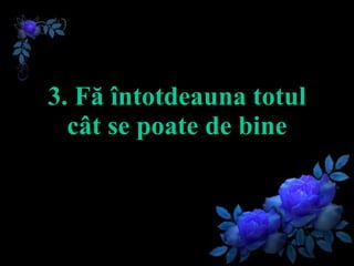 3.  Fă întotdeauna totul cât se poate de bine 