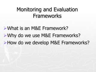 Monitoring and Evaluation
Frameworks
What is an M&E Framework?
Why do we use M&E Frameworks?
How do we develop M&E Frameworks?
 