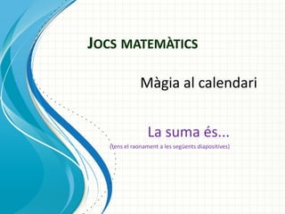 JOCS MATEMÀTICS
Màgia al calendari

La suma és...
(tens el raonament a les següents diapositives)

 